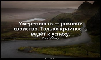 Умеренность — роковое свойство. Только крайность ведёт к успеху. — Оскар Уайльд