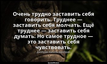 Очень трудно заставить себя говорить. Труднее — заставить себя молчать. Ещё труд — Джебран Халиль Джебран