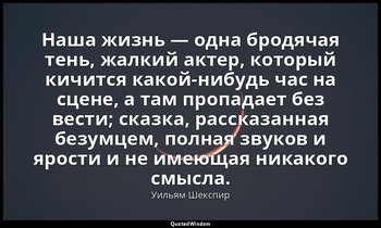 Наша жизнь — одна бродячая тень, жалкий актер, который кичится какой-нибудь час  — Уильям Шекспир