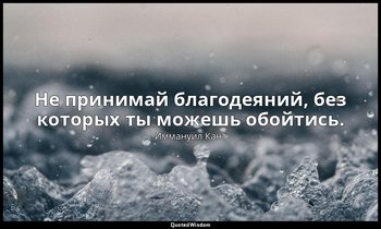Не принимай благодеяний, без которых ты можешь обойтись. — Иммануил Кант