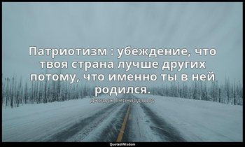 Патриотизм : убеждение, что твоя страна лучше других потому, что именно ты в ней — Джордж Бернард Шоу