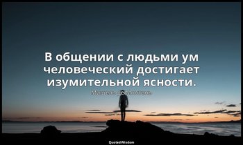 В общении с людьми ум человеческий достигает изумительной ясности. — Мишель де Монтень