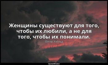 Женщины существуют для того, чтобы их любили, а не для того, чтобы их понимали.  — Оскар Уайльд