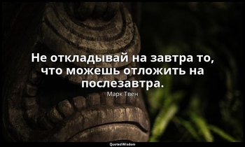 Не откладывай на завтра то, что можешь отложить на послезавтра. — Марк Твен