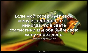 Если мой сосед бьёт свою жену ежедневно, а я — никогда, то в свете статистики мы — Джордж Бернард Шоу