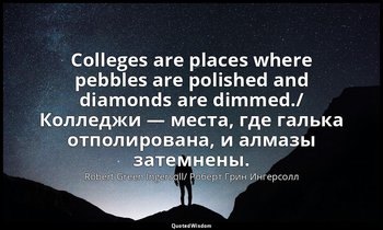 Colleges are places where pebbles are polished and diamonds are dimmed./ Колледж — Robert Green Ingersoll/ Роберт Грин Ингерсолл