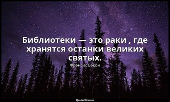 Библиотеки — это раки , где хранятся останки великих святых. — Фрэнсис Бэкон