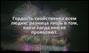 Гордость свойственна всем людям; разница лишь в том, как и когда они её проявляю — Франсуа VI де Ларошфуко