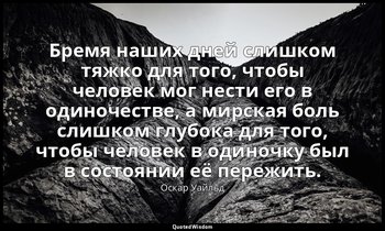 Бремя наших дней слишком тяжко для того, чтобы человек мог нести его в одиночест — Оскар Уайльд