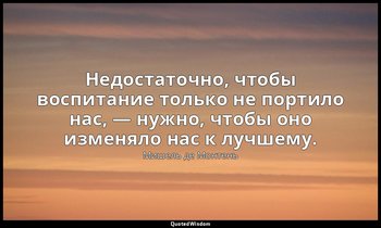 Недостаточно, чтобы воспитание только не портило нас, — нужно, чтобы оно изменял — Мишель де Монтень