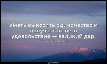 Уметь выносить одиночество и получать от него удовольствие — великий дар. — Джордж Бернард Шоу