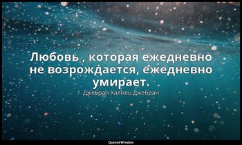 Любовь , которая ежедневно не возрождается, ежедневно умирает. — Джебран Халиль Джебран