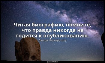 Читая биографию, помните, что правда никогда не годится к опубликованию. — Джордж Бернард Шоу