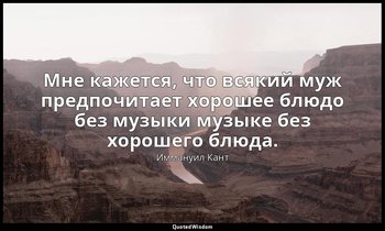 Мне кажется, что всякий муж предпочитает хорошее блюдо без музыки музыке без хор — Иммануил Кант