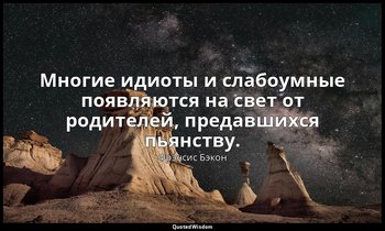 Многие идиоты и слабоумные появляются на свет от родителей, предавшихся пьянству — Фрэнсис Бэкон