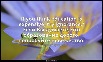 If you think education is expensive, try ignorance./ Если Вы думаете, что образо — Derek Bok/ Дерек Бок