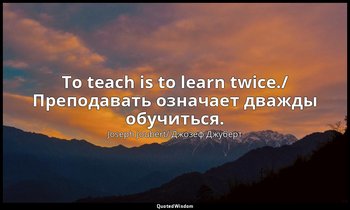 To teach is to learn twice./ Преподавать означает дважды обучиться. — Joseph Joubert/ Джозеф Джуберт
