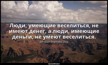 Люди, умеющие веселиться, не имеют денег, а люди, имеющие деньги, не умеют весел — Джордж Бернард Шоу