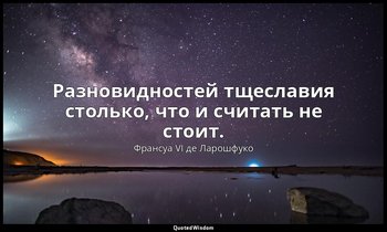 Разновидностей тщеславия столько, что и считать не стоит. — Франсуа VI де Ларошфуко