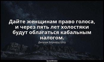 Дайте женщинам право голоса, и через пять лет холостяки будут облагаться кабальн — Джордж Бернард Шоу