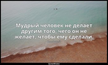 Мудрый человек не делает другим того, чего он не желает, чтобы ему сделали. — Конфуций