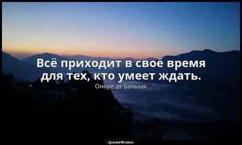 Всё приходит в своё время для тех, кто умеет ждать. — Оноре де Бальзак
