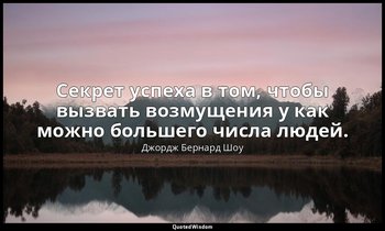 Секрет успеха в том, чтобы вызвать возмущения у как можно большего числа людей. — Джордж Бернард Шоу