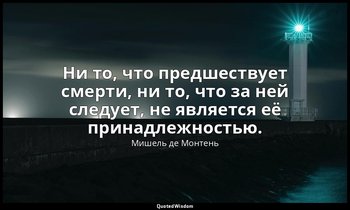 Ни то, что предшествует смерти, ни то, что за ней следует, не является её принад — Мишель де Монтень