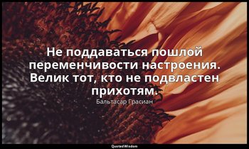 Не поддаваться пошлой переменчивости настроения. Велик тот, кто не подвластен пр — Бальтасар Грасиан