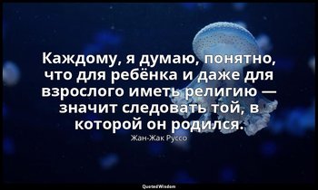 Каждому, я думаю, понятно, что для ребёнка и даже для взрослого иметь религию —  — Жан-Жак Руссо