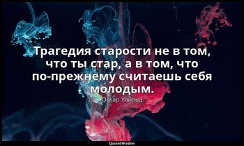 Трагедия старости не в том, что ты стар, а в том, что по-прежнему считаешь себя  — Оскар Уайльд