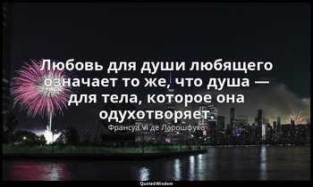Любовь для души любящего означает то же, что душа — для тела, которое она одухот — Франсуа VI де Ларошфуко
