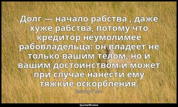 Долг — начало рабства , даже хуже рабства, потому что кредитор неумолимее рабовл — Виктор Гюго