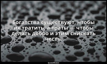 Богатства существуют, чтобы их тратить, а траты — чтобы делать добро и этим снис — Фрэнсис Бэкон