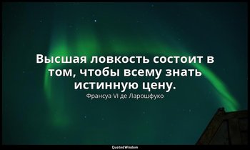 Высшая ловкость состоит в том, чтобы всему знать истинную цену. — Франсуа VI де Ларошфуко