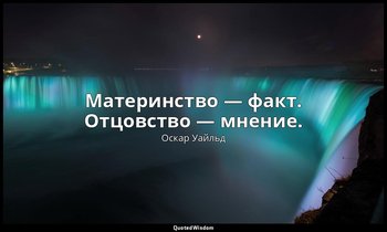 Материнство — факт. Отцовство — мнение. — Оскар Уайльд