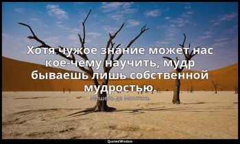 Хотя чужое знание может нас кое-чему научить, мудр бываешь лишь собственной мудр — Мишель де Монтень