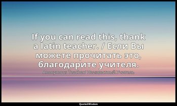 If you can read this, thank a latin teacher. / Если Вы можете прочитать это, бла — Anonymous Teacher/ Неизвестный Учитель