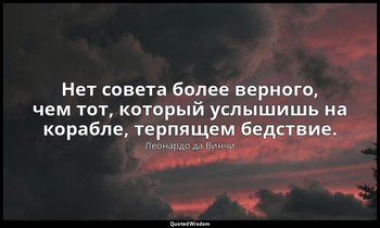 Нет совета более верного, чем тот, который услышишь на корабле, терпящем бедстви — Леонардо да Винчи