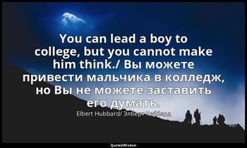 You can lead a boy to college, but you cannot make him think./ Вы можете привест — Elbert Hubbard/ Элберт Хаббард