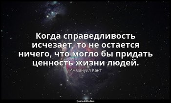 Когда справедливость исчезает, то не остается ничего, что могло бы придать ценно — Иммануил Кант