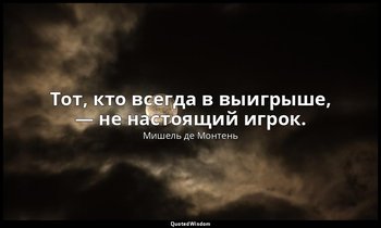Тот, кто всегда в выигрыше, — не настоящий игрок. — Мишель де Монтень