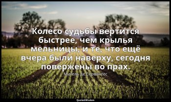 Колесо судьбы вертится быстрее, чем крылья мельницы, и те, что ещё вчера были на — Мигель де Сервантес