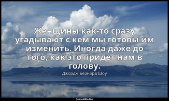 Женщины как-то сразу угадывают с кем мы готовы им изменить. Иногда даже до того, — Джордж Бернард Шоу