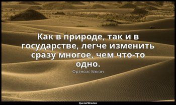 Как в природе, так и в государстве, легче изменить сразу многое, чем что-то одно — Фрэнсис Бэкон