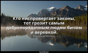 Кто ниспровергает законы, тот грозит самым добропорядочным людям бичом и веревко — Мишель де Монтень