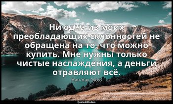 Ни одна из моих преобладающих склонностей не обращена на то, что можно купить. М — Жан-Жак Руссо