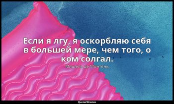 Если я лгу, я оскорбляю себя в большей мере, чем того, о ком солгал. — Мишель де Монтень