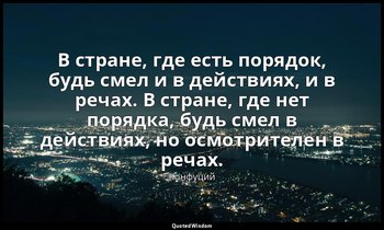 В стране, где есть порядок, будь смел и в действиях, и в речах. В стране, где не — Конфуций