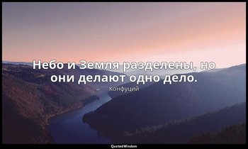 Небо и Земля разделены, но они делают одно дело. — Конфуций